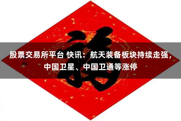 股票交易所平台 快讯:航天装备板块持续走强,中国卫星、中国卫通等涨停