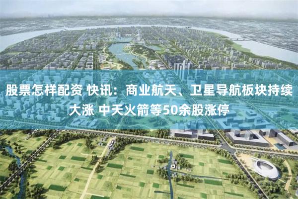 股票怎样配资 快讯：商业航天、卫星导航板块持续大涨 中天火箭等50余股涨停