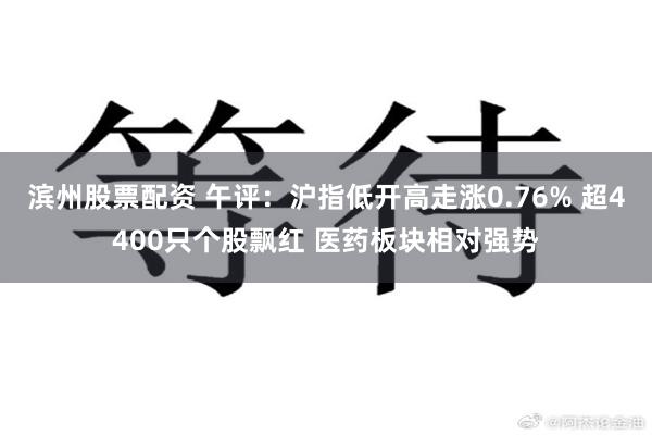 滨州股票配资 午评:沪指低开高走涨0.76% 超4400只个股飘红 医药板块相对强势