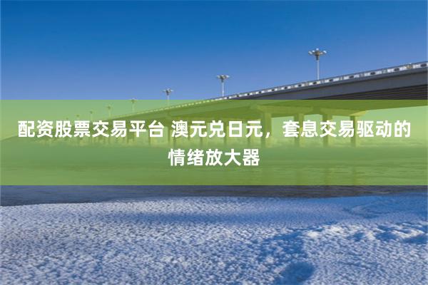 配资股票交易平台 澳元兑日元,套息交易驱动的情绪放大器