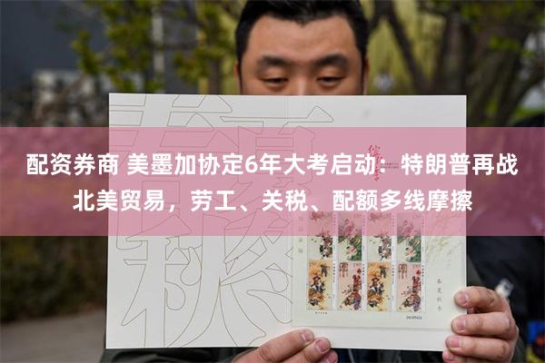 配资券商 美墨加协定6年大考启动:特朗普再战北美贸易,劳工、关税、配额多线摩擦