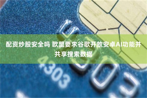 配资炒股安全吗 欧盟要求谷歌开放安卓AI功能并共享搜索数据