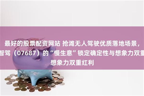 最好的股票配资网站 抢滩无人驾驶优质落地场景，易控智驾（07687）的“慢生意”锁定确定性与想象力双重红利