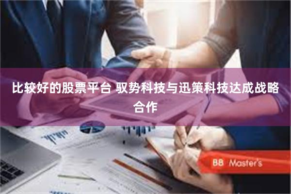 比较好的股票平台 驭势科技与迅策科技达成战略合作