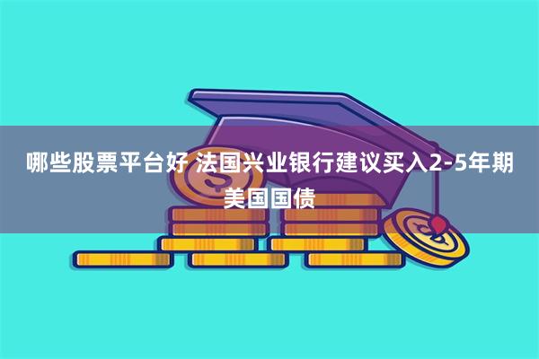 哪些股票平台好 法国兴业银行建议买入2-5年期美国国债