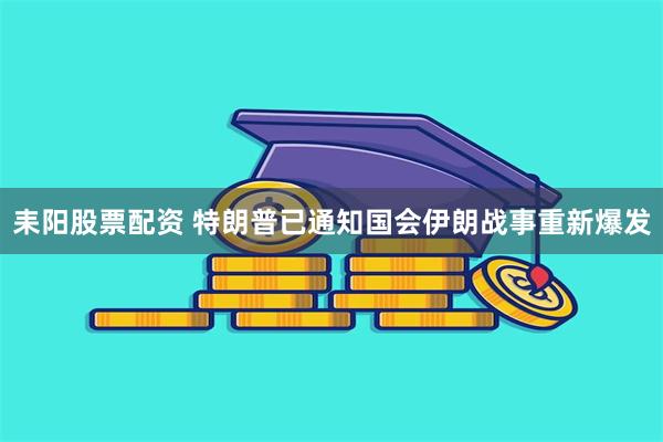 耒阳股票配资 特朗普已通知国会伊朗战事重新爆发