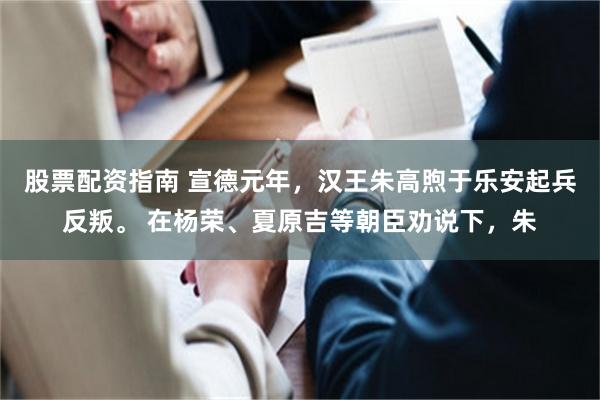 股票配资指南 宣德元年，汉王朱高煦于乐安起兵反叛。 在杨荣、夏原吉等朝臣劝说下，朱