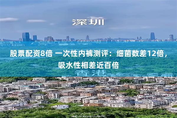 股票配资8倍 一次性内裤测评：细菌数差12倍，吸水性相差近百倍