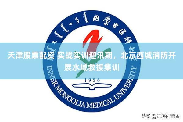 天津股票配资 实战实训迎汛期，北京西城消防开展水域救援集训