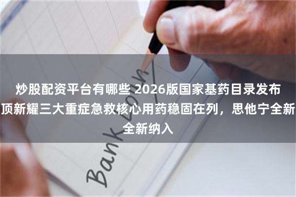 炒股配资平台有哪些 2026版国家基药目录发布！云顶新耀三大重症急救核心用药稳固在列，思他宁全新纳入