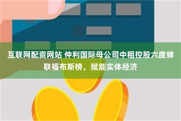 互联网配资网站 仲利国际母公司中租控股六度蝉联福布斯榜，赋能实体经济