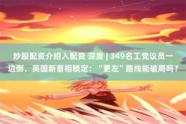 炒股配资介绍入配资 深度 | 349名工党议员一边倒，英国新首相锁定：“更左”路线能破局吗？