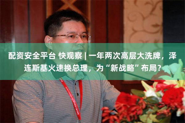配资安全平台 快观察 | 一年两次高层大洗牌，泽连斯基火速换总理，为“新战略”布局？