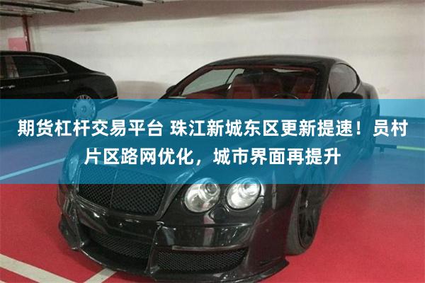期货杠杆交易平台 珠江新城东区更新提速！员村片区路网优化，城市界面再提升
