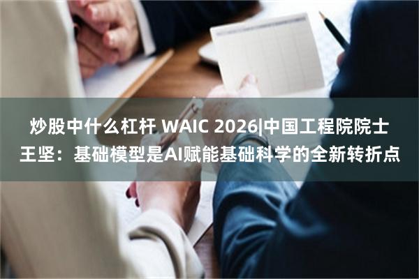 炒股中什么杠杆 WAIC 2026|中国工程院院士王坚：基础模型是AI赋能基础科学的全新转折点