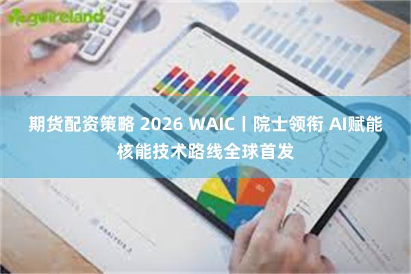 期货配资策略 2026 WAIC丨院士领衔 AI赋能核能技术路线全球首发