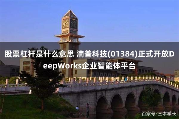 股票杠杆是什么意思 滴普科技(01384)正式开放DeepWorks企业智能体平台