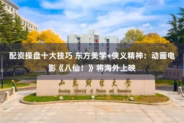 配资操盘十大技巧 东方美学+侠义精神：动画电影《八仙！》将海外上映