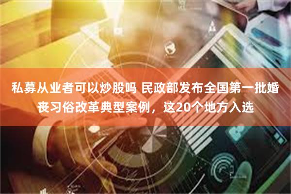 私募从业者可以炒股吗 民政部发布全国第一批婚丧习俗改革典型案例，这20个地方入选