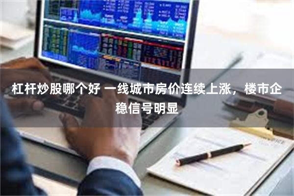 杠杆炒股哪个好 一线城市房价连续上涨，楼市企稳信号明显
