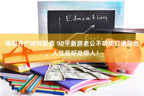 港股开户如何配资 90平新房老公不听劝打通阳台，入住后好处惊人！