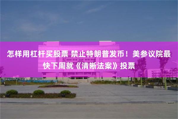 怎样用杠杆买股票 禁止特朗普发币！美参议院最快下周就《清晰法案》投票