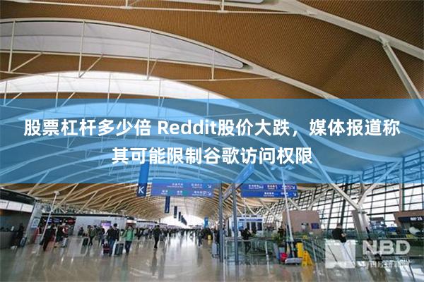 股票杠杆多少倍 Reddit股价大跌，媒体报道称其可能限制谷歌访问权限