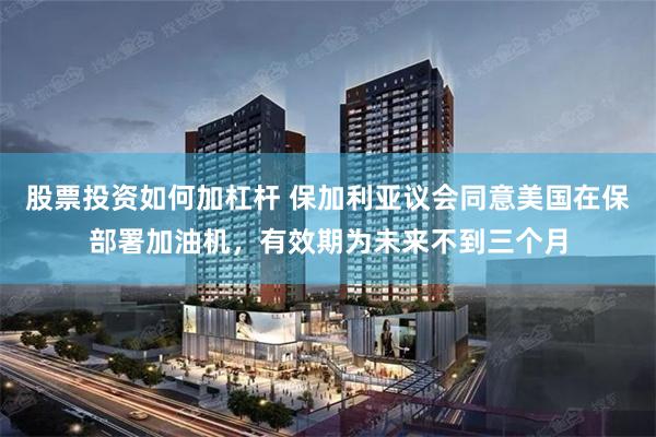 股票投资如何加杠杆 保加利亚议会同意美国在保部署加油机，有效期为未来不到三个月