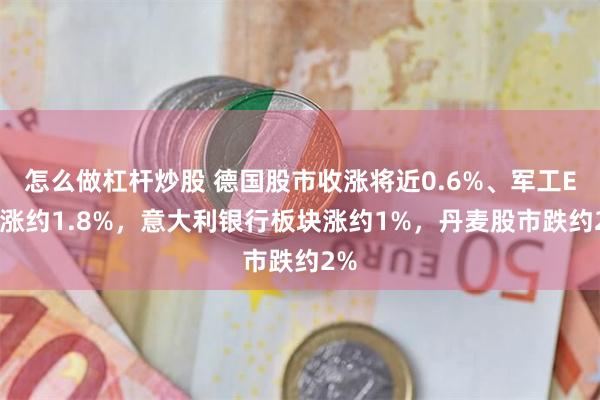 怎么做杠杆炒股 德国股市收涨将近0.6%、军工ETF涨约1.8%，意大利银行板块涨约1%，丹麦股市跌约2%