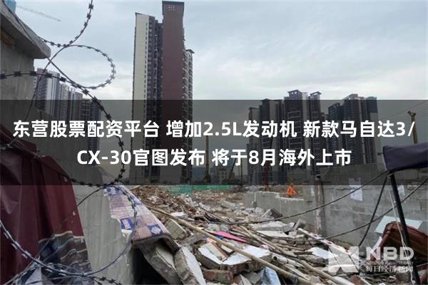 东营股票配资平台 增加2.5L发动机 新款马自达3/CX-30官图发布 将于8月海外上市