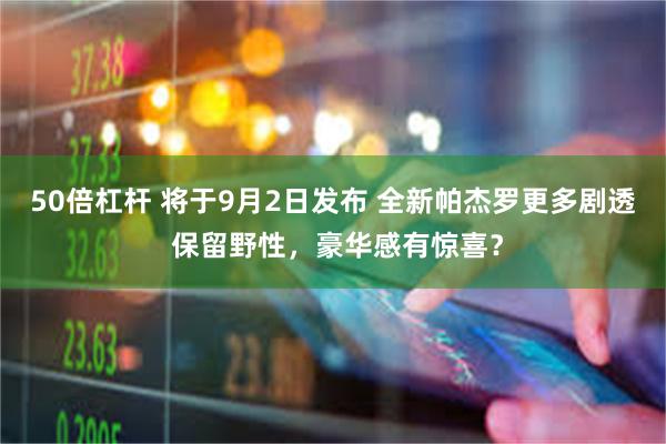 50倍杠杆 将于9月2日发布 全新帕杰罗更多剧透 保留野性，豪华感有惊喜？