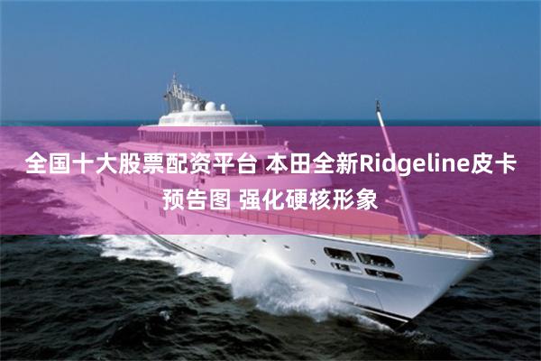 全国十大股票配资平台 本田全新Ridgeline皮卡预告图 强化硬核形象