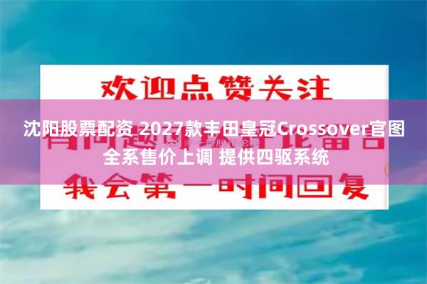 沈阳股票配资 2027款丰田皇冠Crossover官图 全系售价上调 提供四驱系统