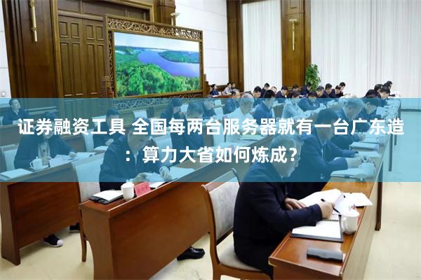 证券融资工具 全国每两台服务器就有一台广东造:算力大省如何炼成?
