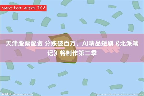 天津股票配资 分账破百万，AI精品短剧《北派笔记》将制作第二季