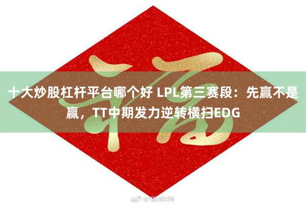 十大炒股杠杆平台哪个好 LPL第三赛段：先赢不是赢，TT中期发力逆转横扫EDG
