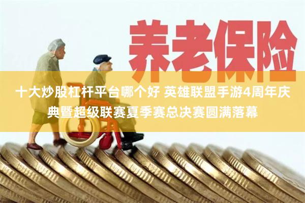 十大炒股杠杆平台哪个好 英雄联盟手游4周年庆典暨超级联赛夏季赛总决赛圆满落幕