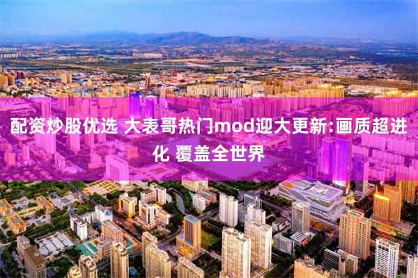 配资炒股优选 大表哥热门mod迎大更新:画质超进化 覆盖全世界