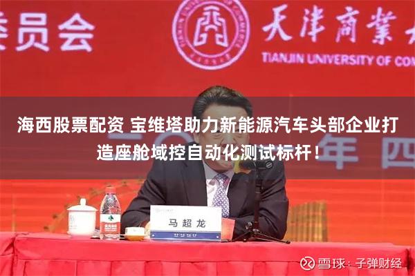 海西股票配资 宝维塔助力新能源汽车头部企业打造座舱域控自动化测试标杆！