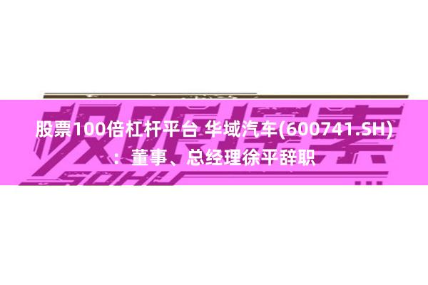 股票100倍杠杆平台 华域汽车(600741.SH)：董事、总经理徐平辞职