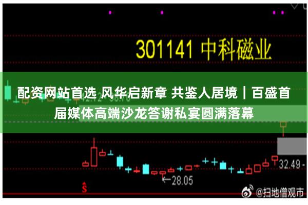 配资网站首选 风华启新章 共鉴人居境|百盛首届媒体高端沙龙答谢私宴圆满落幕