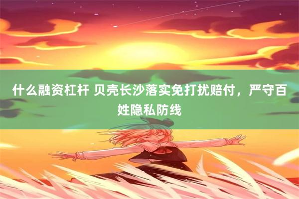 什么融资杠杆 贝壳长沙落实免打扰赔付，严守百姓隐私防线