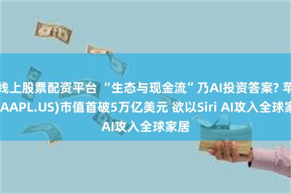 线上股票配资平台 “生态与现金流”乃AI投资答案? 苹果(AAPL.US)市值首破5万亿美元 欲以Siri AI攻入全球家居