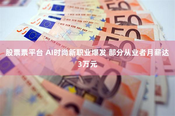 股票票平台 AI时尚新职业爆发 部分从业者月薪达3万元
