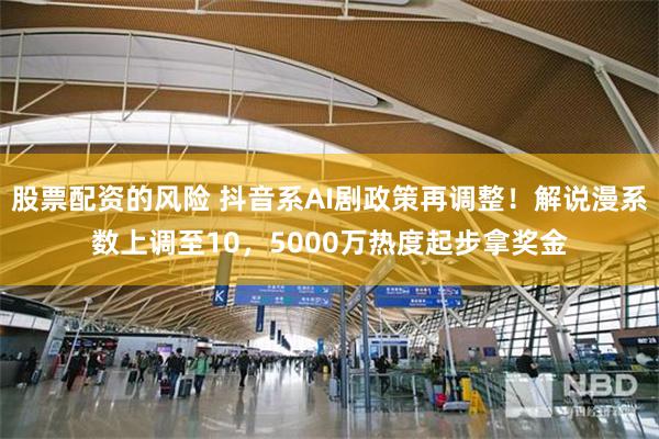 股票配资的风险 抖音系AI剧政策再调整！解说漫系数上调至10，5000万热度起步拿奖金