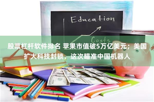 股票杠杆软件排名 苹果市值破5万亿美元;美国扩大科技封锁,这次瞄准中国机器人