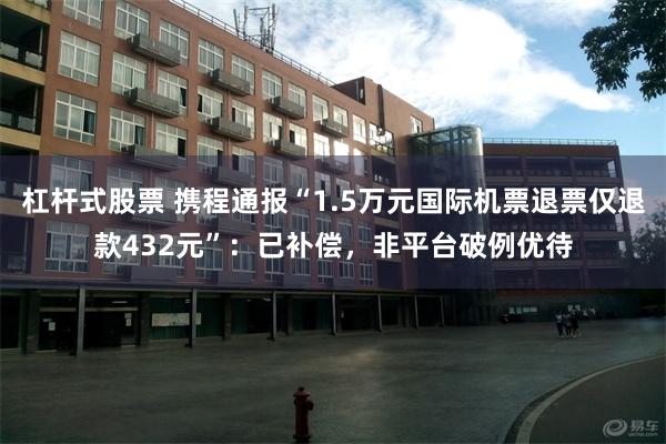 杠杆式股票 携程通报“1.5万元国际机票退票仅退款432元”：已补偿，非平台破例优待