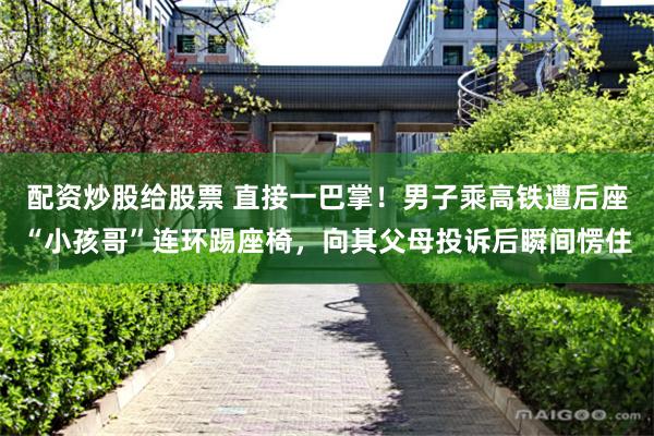 配资炒股给股票 直接一巴掌！男子乘高铁遭后座“小孩哥”连环踢座椅，向其父母投诉后瞬间愣住