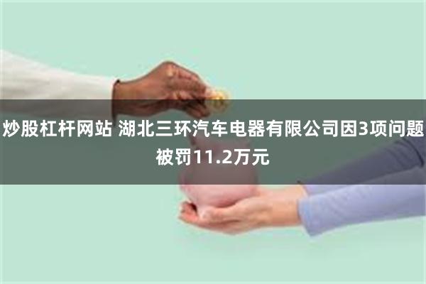 炒股杠杆网站 湖北三环汽车电器有限公司因3项问题被罚11.2万元