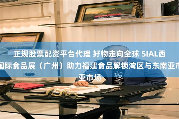 正规股票配资平台代理 好物走向全球 SIAL西雅国际食品展（广州）助力福建食品解锁湾区与东南亚市场